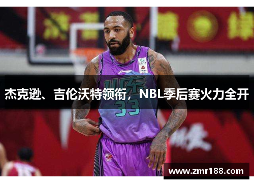 杰克逊、吉伦沃特领衔，NBL季后赛火力全开